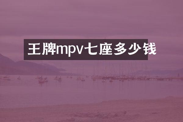 王牌mpv七座多少钱