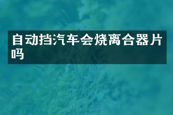 自动挡汽车会烧离合器片吗