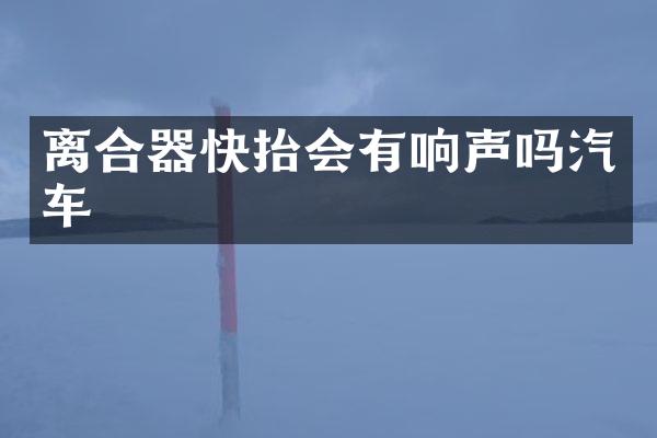 离合器快抬会有响声吗汽车