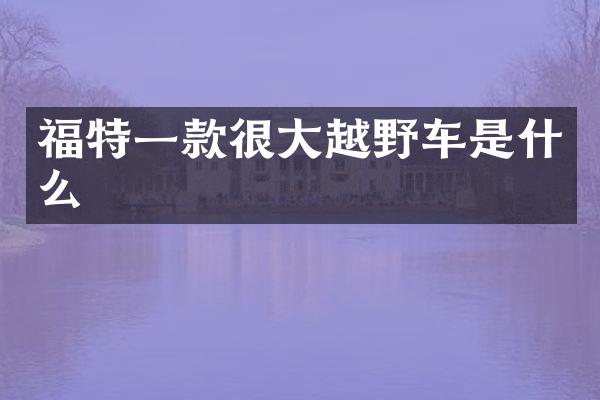 福特一款很大越野车是什么