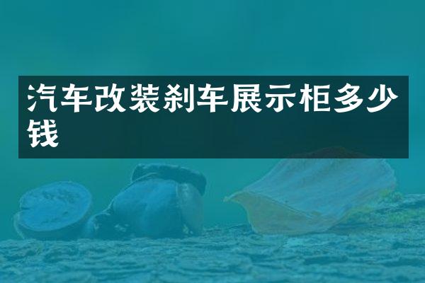 汽车改装刹车展示柜多少钱