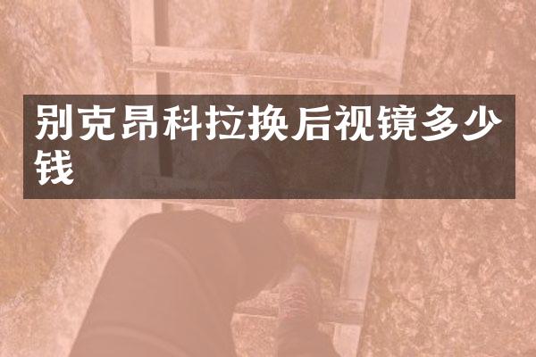 别克昂科拉换后视镜多少钱
