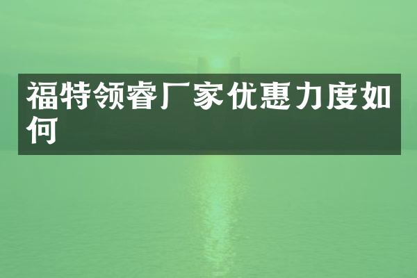 福特领睿厂家优惠力度如何