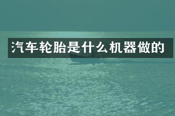 汽车轮胎是什么机器做的