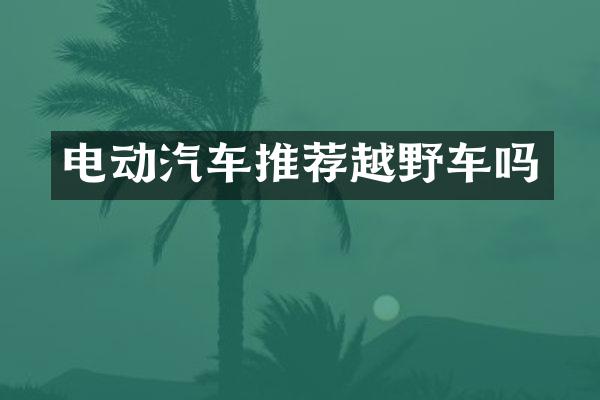 电动汽车推荐越野车吗