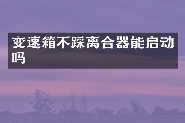 变速箱不踩离合器能启动吗