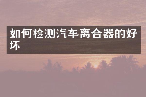如何检测汽车离合器的好坏