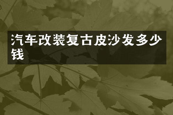 汽车改装复古皮沙发多少钱
