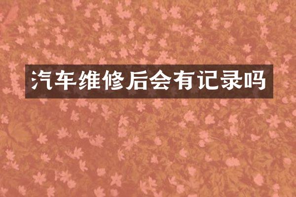 汽车维修后会有记录吗
