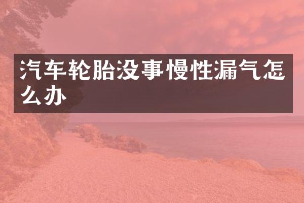 汽车轮胎没事慢性漏气怎么办