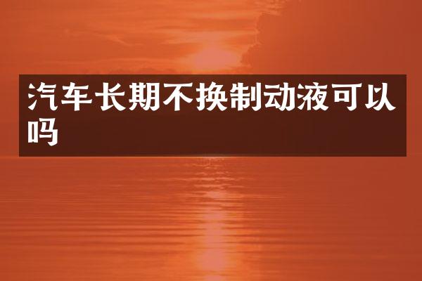 汽车长期不换制动液可以吗