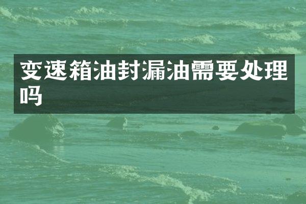 变速箱油封漏油需要处理吗