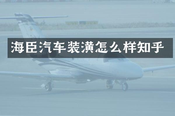 海臣汽车装潢怎么样知乎