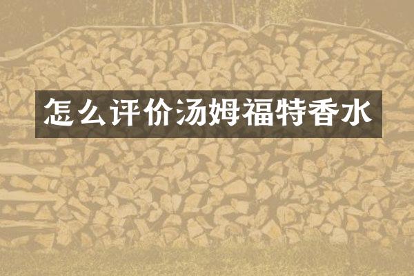 怎么评价汤姆福特香水