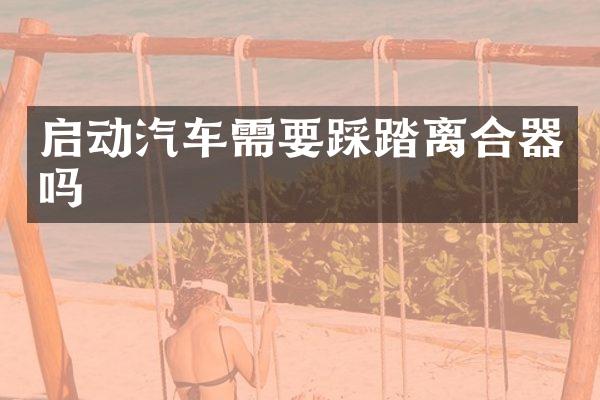启动汽车需要踩踏离合器吗