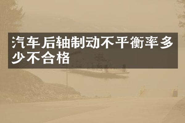 汽车后轴制动不平衡率多少不合格