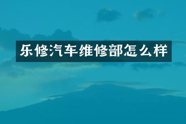 乐修汽车维修部怎么样