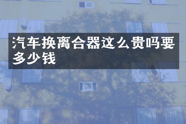 汽车换离合器这么贵吗要多少钱