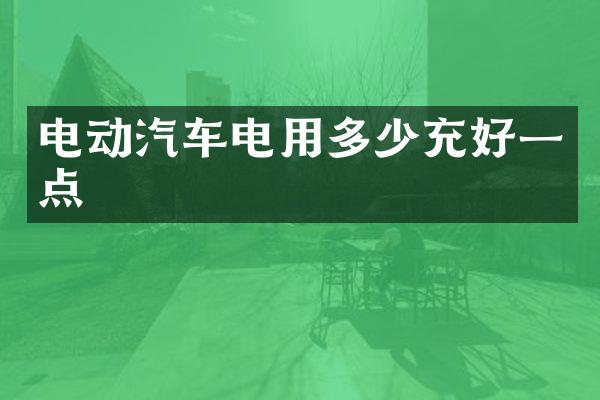 电动汽车电用多少充好一点