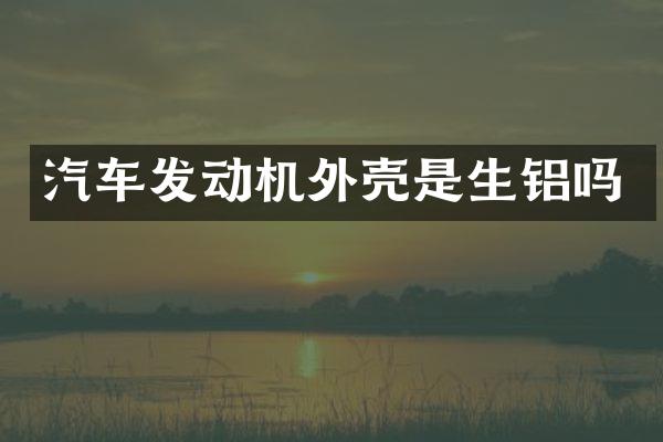 汽车发动机外壳是生铝吗