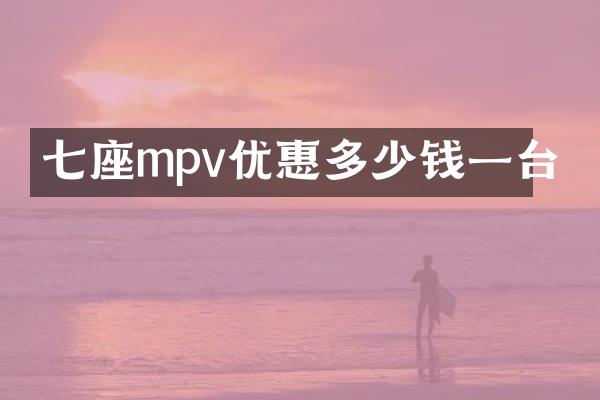 七座mpv优惠多少钱一台