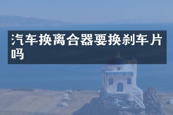 汽车换离合器要换刹车片吗
