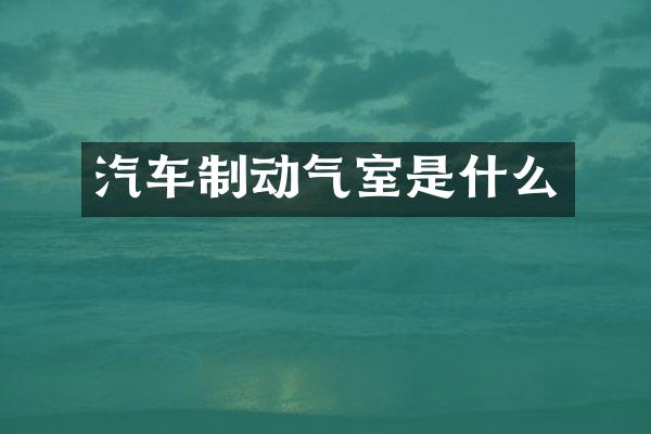 汽车制动气室是什么