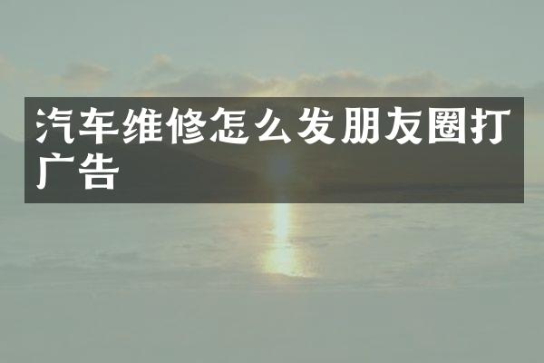 汽车维修怎么发朋友圈打广告