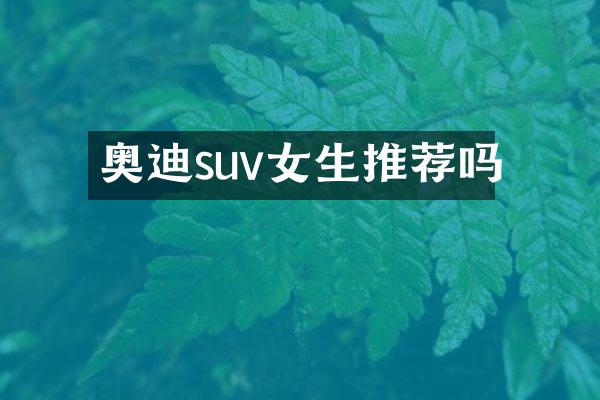 奥迪suv女生推荐吗