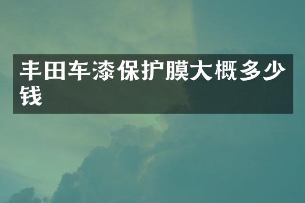 丰田车漆保护膜大概多少钱