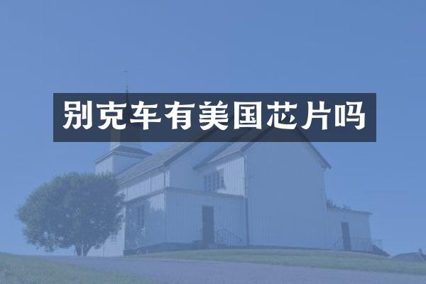 别克车有美国芯片吗