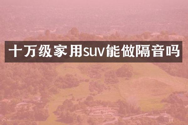十万级家用suv能做隔音吗