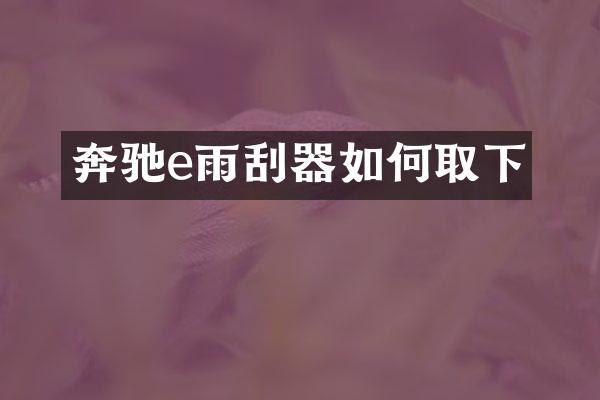 奔驰e雨刮器如何取下