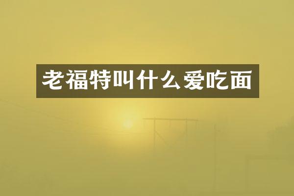 老福特叫什么爱吃面