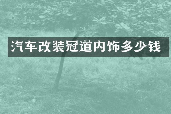 汽车改装冠道内饰多少钱