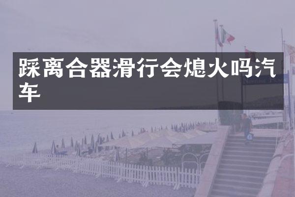 踩离合器滑行会熄火吗汽车
