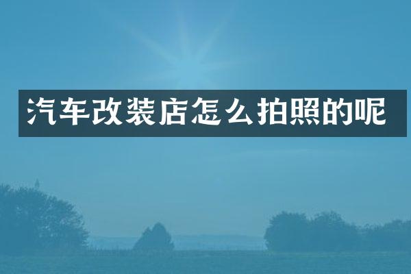 汽车改装店怎么拍照的呢