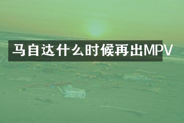 马自达什么时候再出MPV