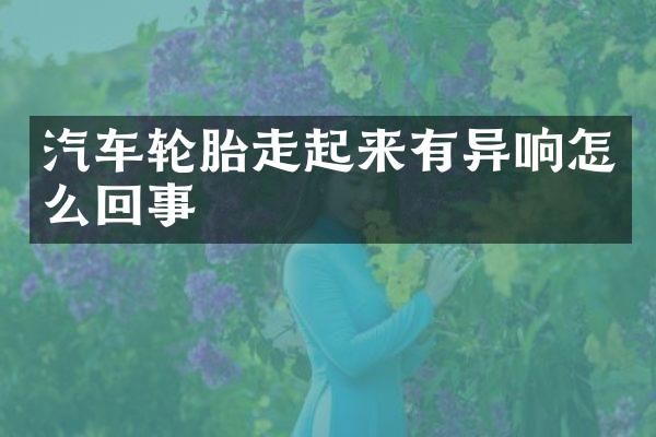 汽车轮胎走起来有异响怎么回事