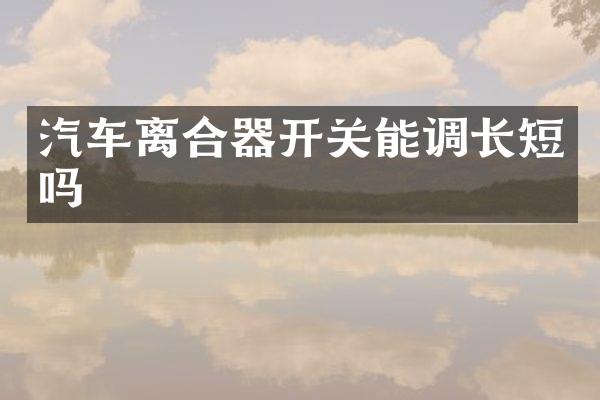 汽车离合器开关能调长短吗