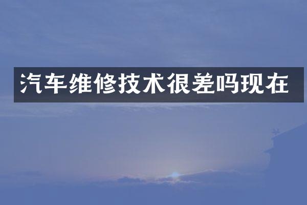 汽车维修技术很差吗现在