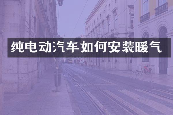 纯电动汽车如何安装暖气