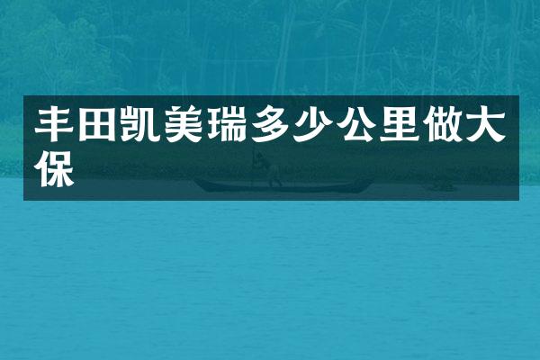 丰田凯美瑞多少公里做大保