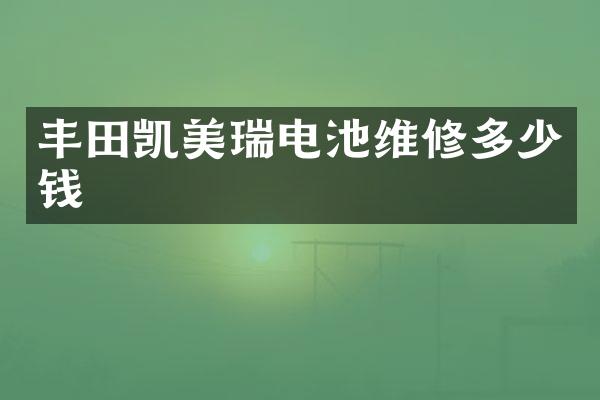 丰田凯美瑞电池维修多少钱