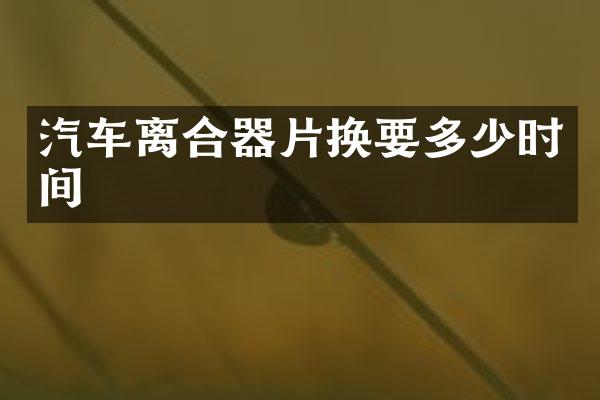 汽车离合器片换要多少时间