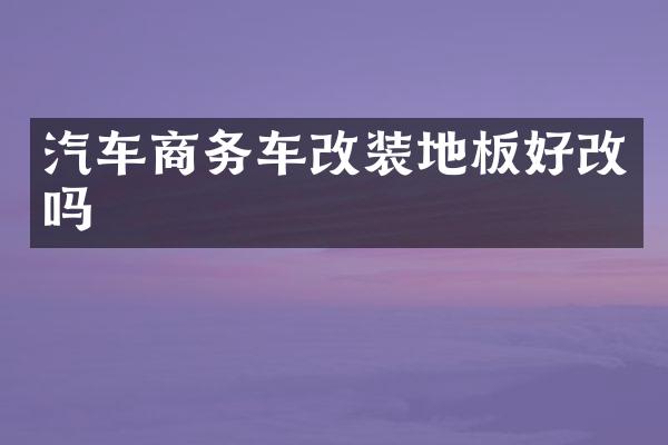 汽车商务车改装地板好改吗