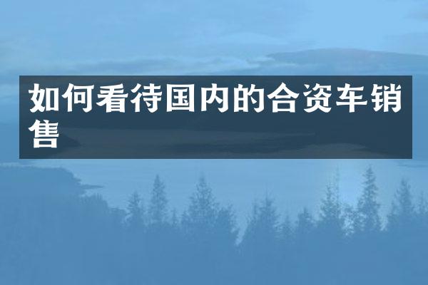 如何看待国内的合资车销售