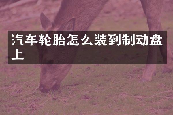 汽车轮胎怎么装到制动盘上