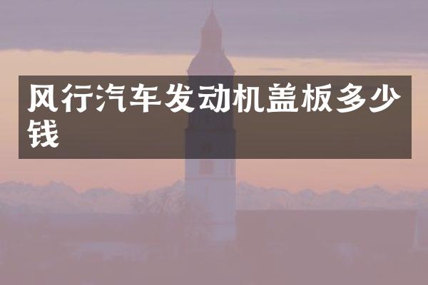 风行汽车发动机盖板多少钱