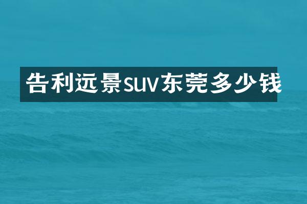 告利远景suv东莞多少钱
